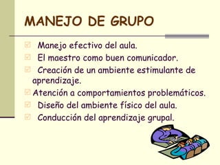 MANEJO DE GRUPO <ul><li>Manejo efectivo del aula. </li></ul><ul><li>El maestro como buen comunicador. </li></ul><ul><li>Cr...