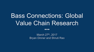 Bass Connections: Global
Value Chain Research
March 27th, 2017
Bryan Dinner and Shruti Rao
 