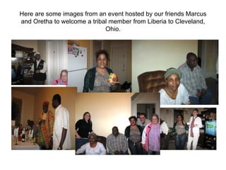 Here are some images from an event hosted by our friends Marcus and Oretha to welcome a tribal member from Liberia to Cleveland, Ohio. 
