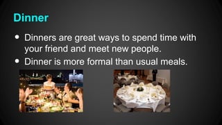 Dinner
•
•
Dinners are great ways to spend time with
your friend and meet new people.
Dinner is more formal than usual meals.