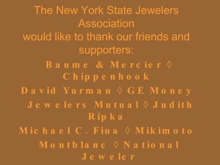 Baume & Mercier ◊ Chippenhook  David Yurman ◊ GE Money  Jewelers Mutual ◊ Judith Ripka  Michael C. Fina ◊ Mikimoto  Montblanc ◊ National Jeweler Piaget ◊ Roberto Coin ◊ Tachè Tourneau ◊ William Barthman   The New York State Jewelers Association would like to thank our friends and supporters: 