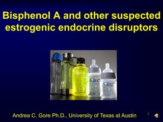 Bisphenol A and other suspected estrogenic endocrine disruptors 1 Andrea C. Gore Ph.D., University of Texas at Austin 