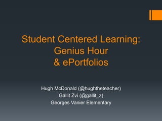Student Centered Learning:
       Genius Hour
       & ePortfolios

    Hugh McDonald (@hughtheteacher)
          Gallit Zvi (@gallit_z)
       Georges Vanier Elementary
 