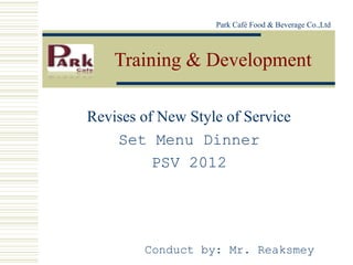 Park Café Food & Beverage Co.,Ltd



    Training & Development

Revises of New Style of Service
    Set Menu Dinner
          PSV 2012




        Conduct by: Mr. Reaksmey
 