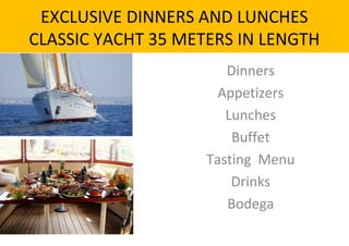 EXCLUSIVE DINNERS AND LUNCHES
CLASSIC YACHT 35 METERS IN LENGTH
                       Dinners
                      Appetizers
                       Lunches
                        Buffet
                    Tasting Menu
                        Drinks
                       Bodega
 