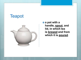 Teapot
 a pot with a
handle, spout, and
lid, in which tea
is brewed and from
which it is poured.
 