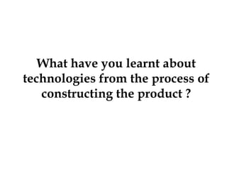 What have you learnt about
technologies from the process of
constructing the product ?
 