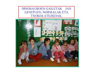 DINOSAUROEN GAILETAK  JAN GENITUEN, NORMALAK ETA TXOKOLATEZKOAK. 