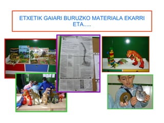 ETXETIK GAIARI BURUZKO MATERIALA EKARRI ETA..... 