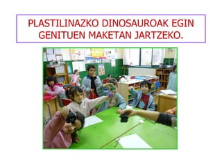 PLASTILINAZKO DINOSAUROAK EGIN GENITUEN MAKETAN JARTZEKO. 