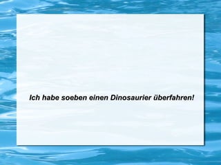 Ich habe soeben einen Dinosaurier überfahren!