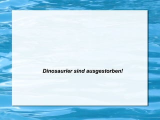 Dinosaurier sind ausgestorben!
