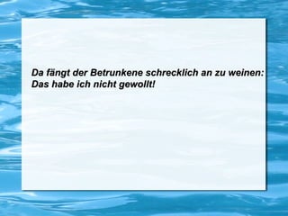 Da fängt der Betrunkene schrecklich an zu weinen: Das habe ich nicht gewollt!