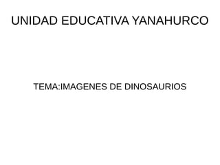 UNIDAD EDUCATIVA YANAHURCO
TEMA:IMAGENES DE DINOSAURIOS
 