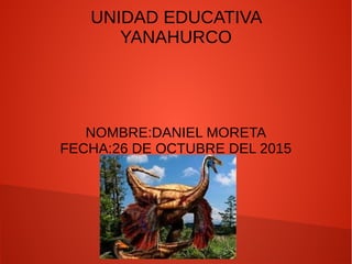 UNIDAD EDUCATIVA
YANAHURCO
NOMBRE:DANIEL MORETA
FECHA:26 DE OCTUBRE DEL 2015
 