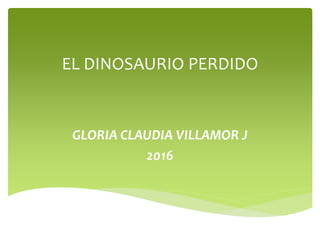 EL DINOSAURIO PERDIDO
GLORIA CLAUDIA VILLAMOR J
2016
 