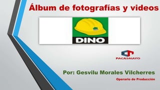 Álbum de fotografías y videos
Por: Gesvilu Morales Vilcherres
Operario de Producción
 
