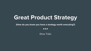 Great Product Strategy
(How do you know you have a strategy worth executing?)
Dino Talic
 