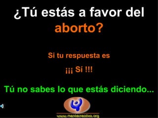 ¿Tú estás a favor del  aborto? Si tu respuesta es ¡¡¡ Sí !!! Tú no sabes lo que estás diciendo... 