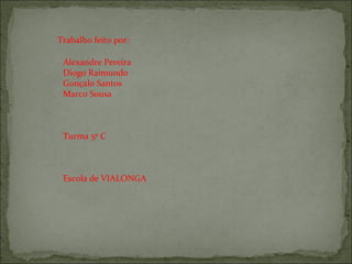 Trabalho feito por: Alexandre Pereira Diogo Raimundo Gonçalo Santos Marco Sousa Turma 5º C Escola de VIALONGA 