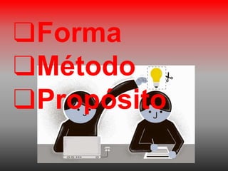 ❑Forma
❑Método
❑Propósito
 