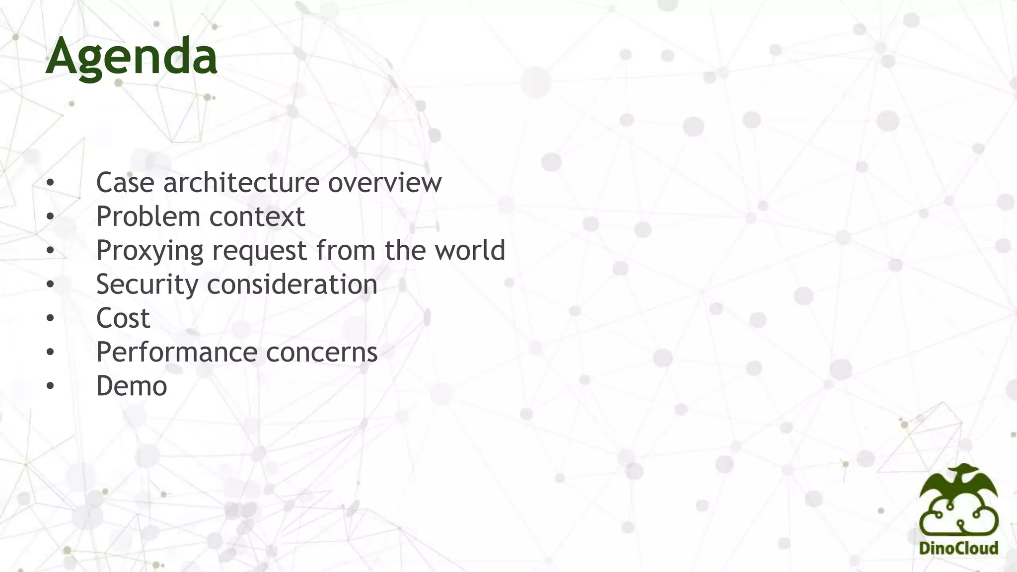 • Case architecture overview
• Problem context
• Proxying request from the world
• Security consideration
• Cost
• Performance concerns
• Demo
Agenda
 