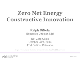 Zero Net Energy
Constructive Innovation
Ralph DiNola
Executive Director, NBI
Net Zero Cities
October 23rd, 2013
Fort Collins, Colorado
Images are licensed under the Creative Commons Attribution-Share Alike 2.0 Generic license

NBI © 2013

 