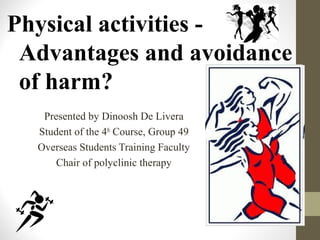 Physical activities -
Advantages and avoidance
of harm?
Presented by Dinoosh De Livera
Student of the 4th
Course, Group 49
Overseas Students Training Faculty
Chair of polyclinic therapy
 
