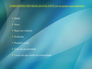 VARIEDADES DEVIDAS AO FALANTE (ou ao grupo a que pertence) Idade Sexo Raça (ou cultura) Profissão Posição social Grau de escolaridade Local em que reside na comunidade 