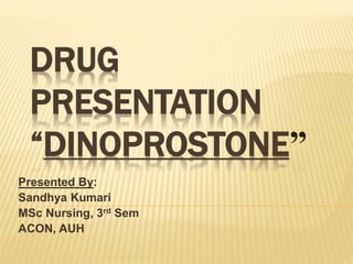 DRUG
PRESENTATION
“DINOPROSTONE”
Presented By:
Sandhya Kumari
MSc Nursing, 3rd Sem
ACON, AUH
 