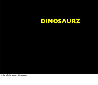 DINOSAURZ




this talk is about dinosaurs
 
