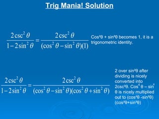 2 over sin² θ  after dividing is nicely converted into 2csc² θ . Cos  θ  – sin  θ  is nicely multiplied out to (cos² θ  -sin² θ )(cos² θ +sin² θ ) Cos² θ  + sin² θ  becomes 1, it is a trigonometric identity. Trig Mania! Solution 