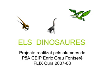 ELS  DINOSAURES Projecte realitzat pels alumnes de P5A CEIP Enric Grau Fontseré FLIX Curs 2007-08 