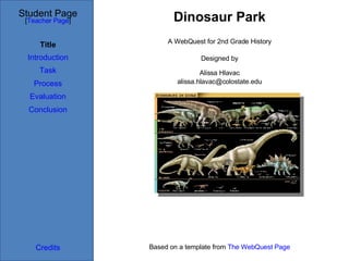 Dinosaur Park Student Page Title Introduction Task Process Evaluation Conclusion Credits [ Teacher Page ] A WebQuest for 2nd Grade History Designed by Alissa Hlavac [email_address] Based on a template from  The WebQuest Page 