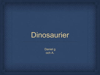 Dinosaurier
Daniel g
och A.
 