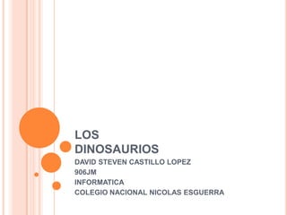 LOS
DINOSAURIOS
DAVID STEVEN CASTILLO LOPEZ
906JM
INFORMATICA
COLEGIO NACIONAL NICOLAS ESGUERRA
 