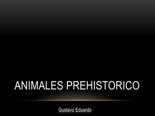 ANIMALES PREHISTORICO 
Gustavo Eduardo 
 