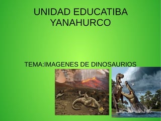 UNIDAD EDUCATIBA
YANAHURCO
TEMA:IMAGENES DE DINOSAURIOS
 