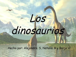 LOS DINOSAURIOS
Hecho por: Alejandra S, Natalia. R y Borja. C
Los
dinosaurios
Hecho por: Alejandra. S, Natalia. R y Borja. C
 