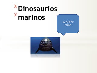 *Dinosaurios
*marinos AY QUE TE
COMO
 