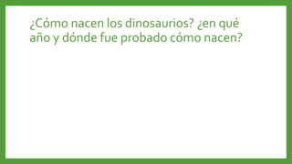 ¿Cómo nacen los dinosaurios? ¿en qué
año y dónde fue probado cómo nacen?
 