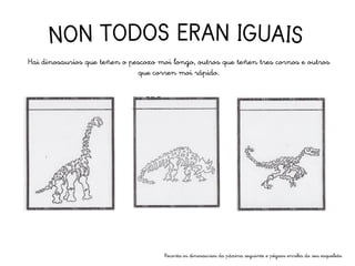 Hai dinosaurios que teñen o pescozo moi longo, outros que teñen tres cornos e outros
que corren moi rápido.
Recorta os dinosaurios da páxina seguinte e pégaos enriba do seu esqueleto.
 