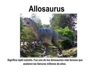 Allosaurus 
Significa reptil extraño. Fue uno de los dinosaurios más feroces que asolaron las llanuras millones de años.  