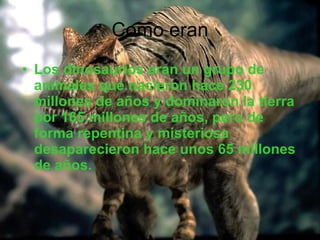 Como eran Los dinosaurios eran un grupo de animales que nacieron hace 230 millones de años y dominaron la tierra por 165 millones de años, pero de forma repentina y misteriosa desaparecieron hace unos 65 millones de años.  