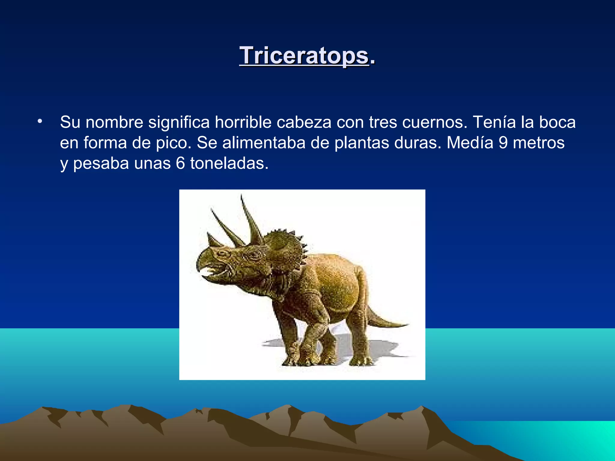 TriceratopsTriceratops..
• Su nombre significa horrible cabeza con tres cuernos. Tenía la boca
en forma de pico. Se alimentaba de plantas duras. Medía 9 metros
y pesaba unas 6 toneladas.
 