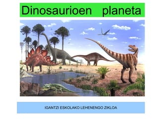 Dinosaurioen planeta
IGANTZI ESKOLAKO LEHENENGO ZIKLOA
 
