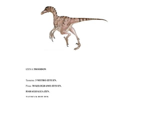 IZENA:TROODON
Tamaina: 3 METRO ZITUEN.
Pisua: 50 KILOGRAMO ZITUEN.
HARAGIJALEA ZEN.
TALDEAN BIZI ZEN.
 