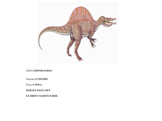 IZENA:SPINOSAUROA
Tamaina:12 METRO.
Pisua: 6 TONA.
HARAGI JALEA ZEN.
EZ ZIREN TALDETAN BIZI.
 
