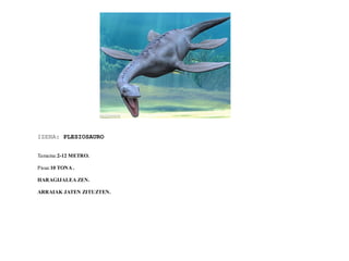 IZENA: PLESIOSAURO
Tamaina:2-12 METRO.
Pisua:10 TONA .
HARAGIJALEA ZEN.
ARRAIAK JATEN ZITUZTEN.
 