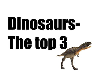 Dinosaurs-
The top 3
 
